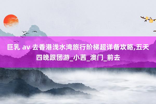 巨乳 av 去香港浅水湾旅行阶梯超详备攻略，五天四晚跟团游_小茜_澳门_前去