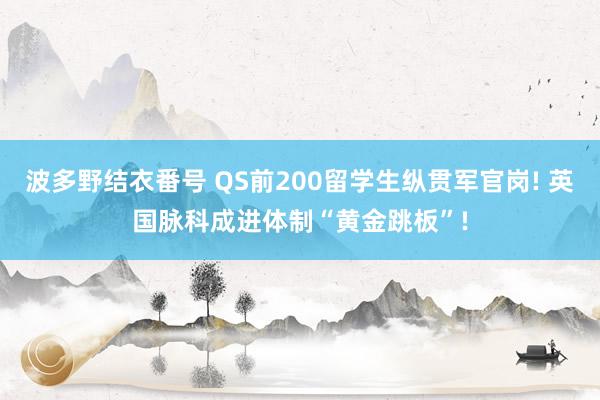 波多野结衣番号 QS前200留学生纵贯军官岗! 英国脉科成进体制“黄金跳板”!