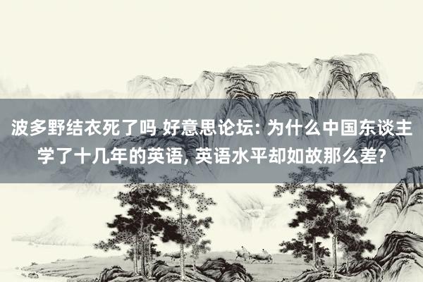 波多野结衣死了吗 好意思论坛: 为什么中国东谈主学了十几年的英语， 英语水平却如故那么差?