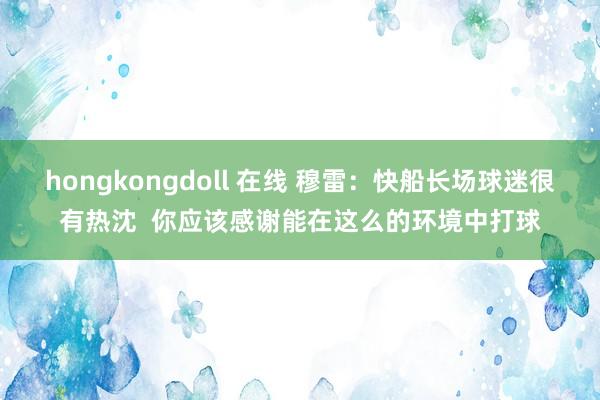 hongkongdoll 在线 穆雷：快船长场球迷很有热沈  你应该感谢能在这么的环境中打球