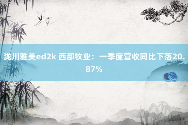 泷川雅美ed2k 西部牧业：一季度营收同比下落20.87%