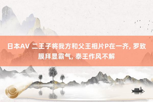 日本AV 二王子将我方和父王相片P在一齐， 罗致膜拜显霸气， 泰王作风不解