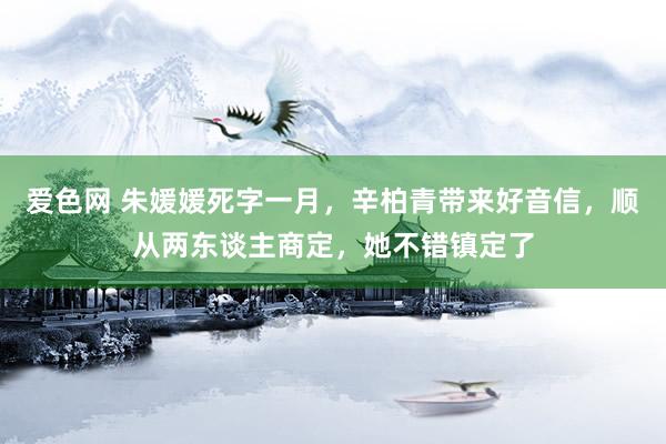 爱色网 朱媛媛死字一月，辛柏青带来好音信，顺从两东谈主商定，她不错镇定了