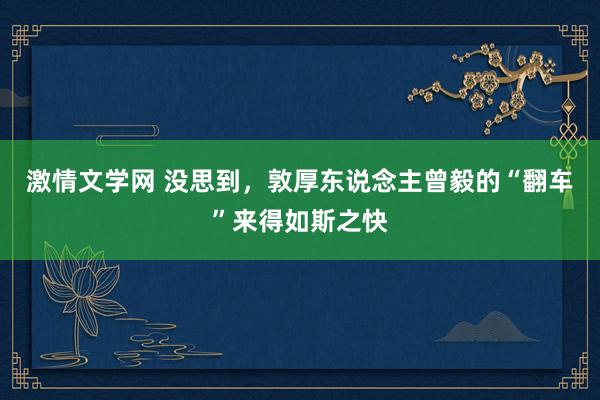 激情文学网 没思到，敦厚东说念主曾毅的“翻车”来得如斯之快